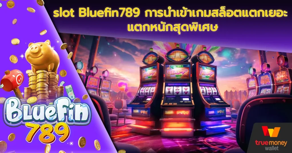 slot Bluefin789 การนำเข้าเกมสล็อตแตกเยอะ แตกหนักสุดพิเศษ