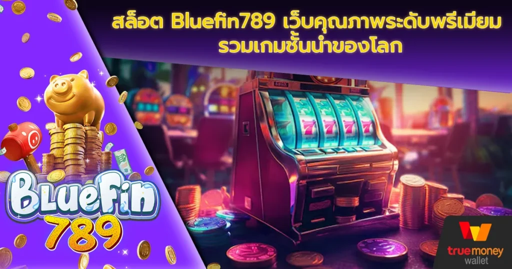 สล็อต Bluefin789 เว็บคุณภาพระดับพรีเมี่ยม รวมเกมชั้นนำของโลก