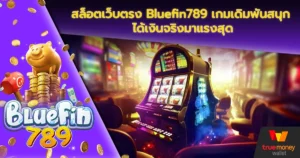 สล็อตเว็บตรง Bluefin789 เกมเดิมพันสนุก ได้เงินจริงมาแรงสุด